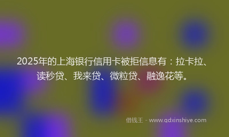 2025年的上海银行信用卡被拒信息有：拉卡拉、读秒贷、我来贷、微粒贷、融逸花等。