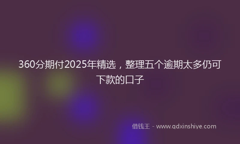 360分期付2025年精选，整理五个逾期太多仍可下款的口子