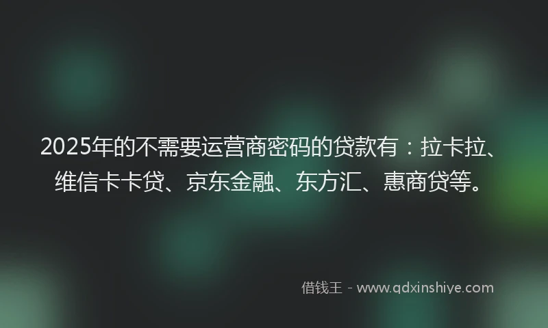2025年的不需要运营商密码的贷款有：拉卡拉、维信卡卡贷、京东金融、东方汇、惠商贷等。