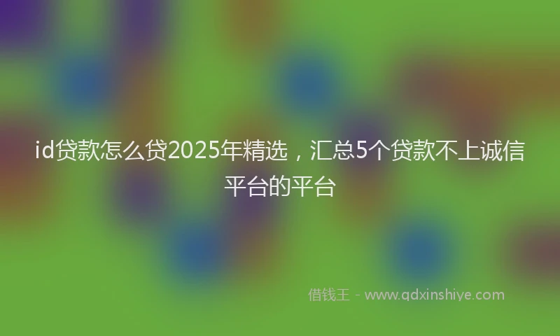 id贷款怎么贷2025年精选，汇总5个贷款不上诚信平台的平台