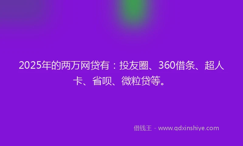 2025年的两万网贷有：投友圈、360借条、超人卡、省呗、微粒贷等。