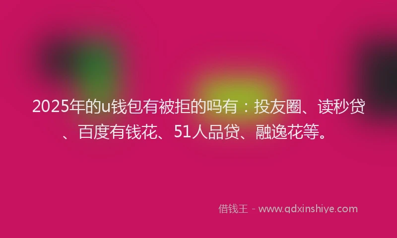 2025年的u钱包有被拒的吗有：投友圈、读秒贷、百度有钱花、51人品贷、融逸花等。