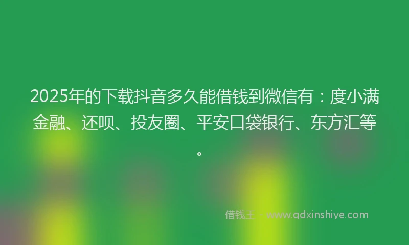 2025年的下载抖音多久能借钱到微信有：度小满金融、还呗、投友圈、平安口袋银行、东方汇等。