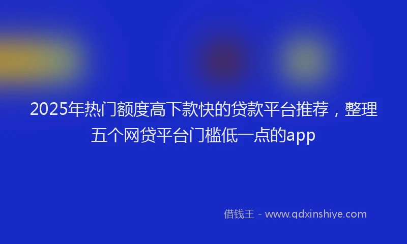 2025年热门额度高下款快的贷款平台推荐，整理五个网贷平台门槛低一点的app