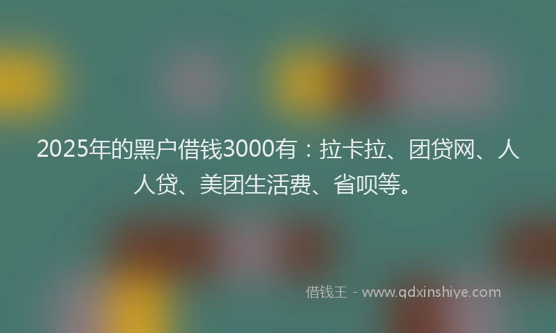 2025年的黑户借钱3000有：拉卡拉、团贷网、人人贷、美团生活费、省呗等。
