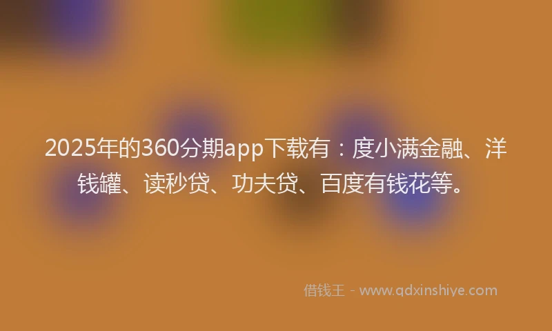 2025年的360分期app下载有：度小满金融、洋钱罐、读秒贷、功夫贷、百度有钱花等。