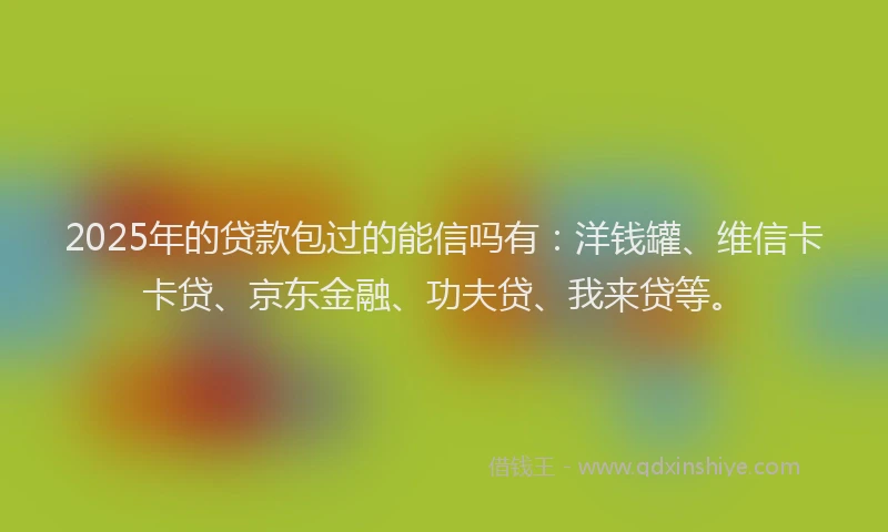 2025年的贷款包过的能信吗有：洋钱罐、维信卡卡贷、京东金融、功夫贷、我来贷等。