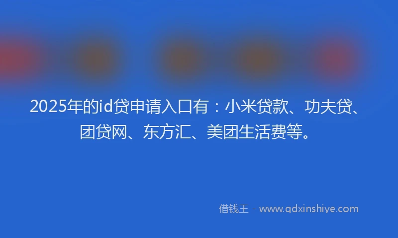 2025年的id贷申请入口有：小米贷款、功夫贷、团贷网、东方汇、美团生活费等。