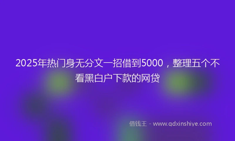 2025年热门身无分文一招借到5000，整理五个不看黑白户下款的网贷