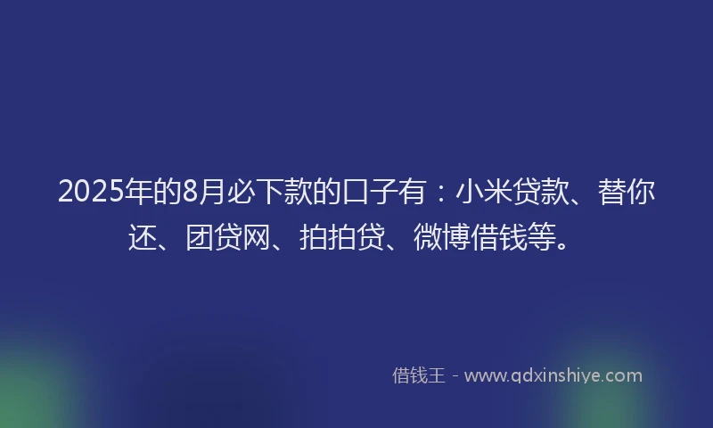 2025年的8月必下款的口子有：小米贷款、替你还、团贷网、拍拍贷、微博借钱等。