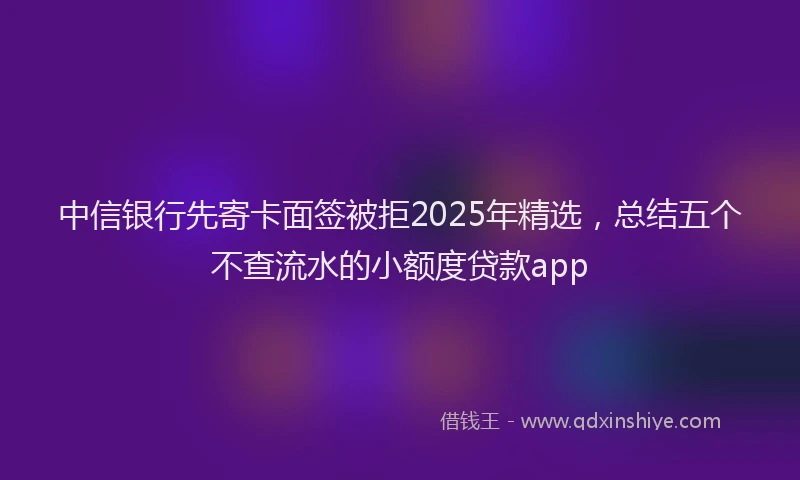 中信银行先寄卡面签被拒2025年精选，总结五个不查流水的小额度贷款app