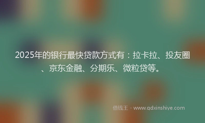 2025年的银行最快贷款方式有：拉卡拉、投友圈、京东金融、分期乐、微粒贷等。