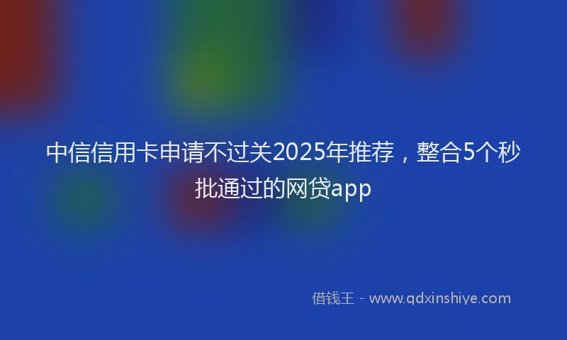中信信用卡申请不过关2025年推荐，整合5个秒批通过的网贷app