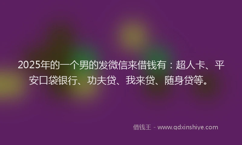 2025年的一个男的发微信来借钱有：超人卡、平安口袋银行、功夫贷、我来贷、随身贷等。