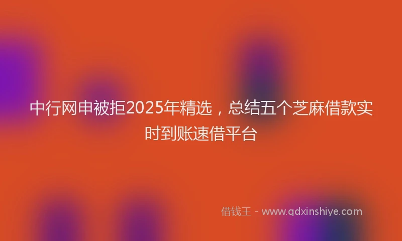 中行网申被拒2025年精选，总结五个芝麻借款实时到账速借平台