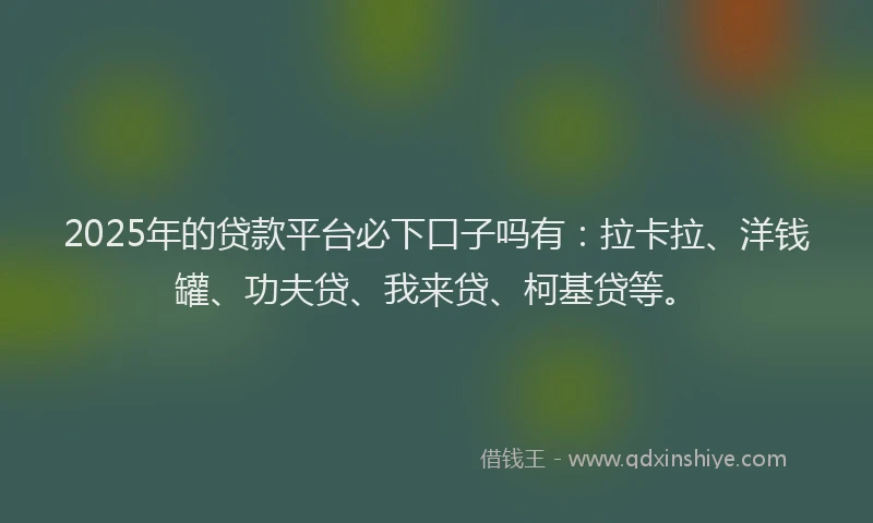 2025年的贷款平台必下口子吗有：拉卡拉、洋钱罐、功夫贷、我来贷、柯基贷等。