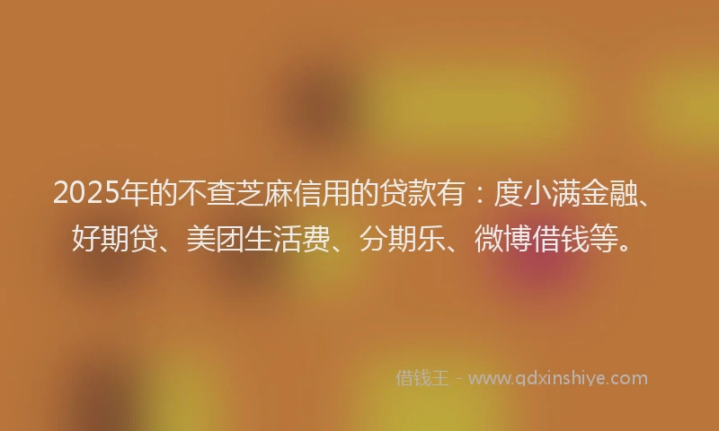 2025年的不查芝麻信用的贷款有：度小满金融、好期贷、美团生活费、分期乐、微博借钱等。