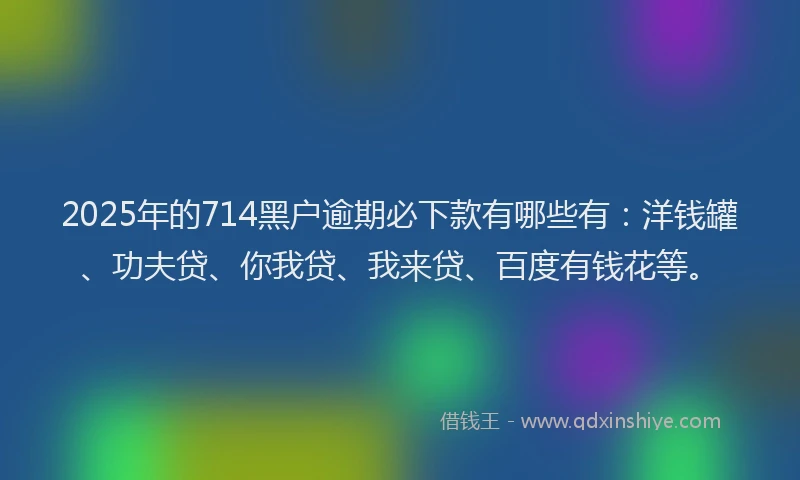 2025年的714黑户逾期必下款有哪些有：洋钱罐、功夫贷、你我贷、我来贷、百度有钱花等。
