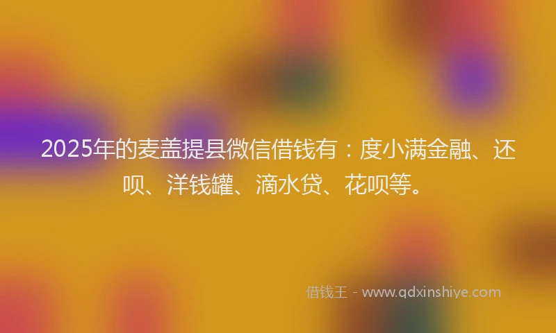 2025年的麦盖提县微信借钱有：度小满金融、还呗、洋钱罐、滴水贷、花呗等。