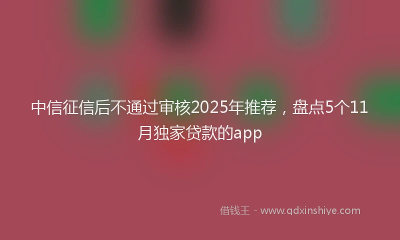 中信征信后不通过审核2025年推荐，盘点5个11月独家贷款的app