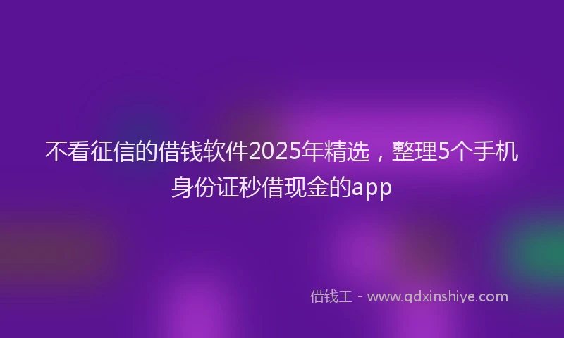 不看征信的借钱软件2025年精选，整理5个手机身份证秒借现金的app