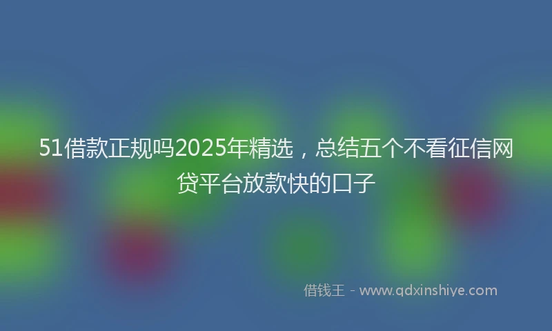 51借款正规吗2025年精选，总结五个不看征信网贷平台放款快的口子