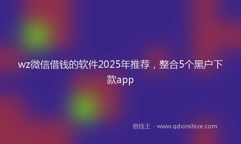 wz微信借钱的软件2025年推荐，整合5个黑户下款app