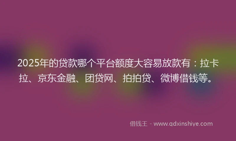 2025年的贷款哪个平台额度大容易放款有：拉卡拉、京东金融、团贷网、拍拍贷、微博借钱等。
