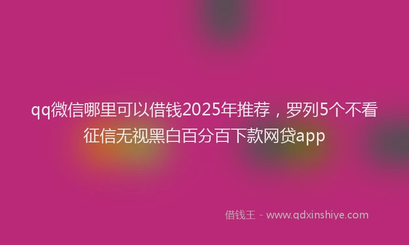 qq微信哪里可以借钱2025年推荐，罗列5个不看征信无视黑白百分百下款网贷app
