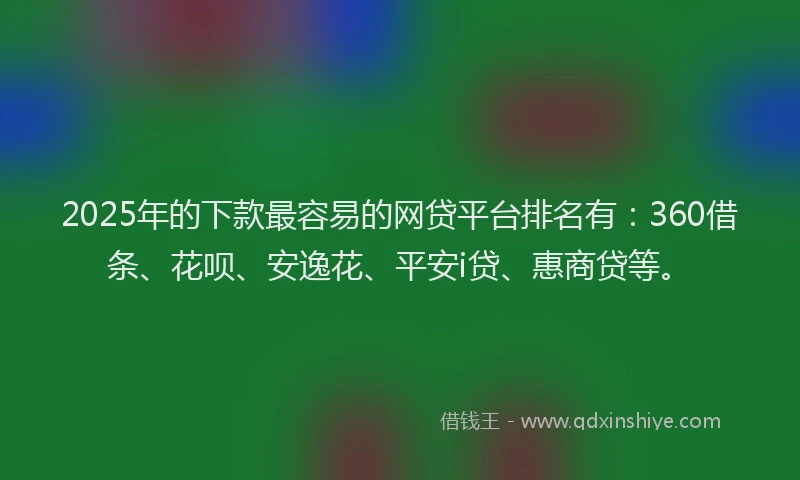 2025年的下款最容易的网贷平台排名有：360借条、花呗、安逸花、平安i贷、惠商贷等。