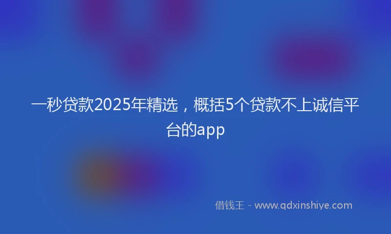 一秒贷款2025年精选，概括5个贷款不上诚信平台的app