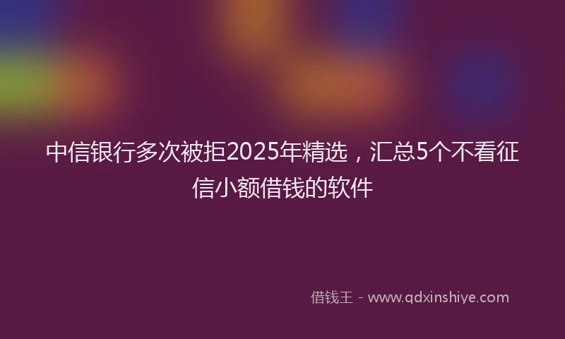 中信银行多次被拒2025年精选，汇总5个不看征信小额借钱的软件