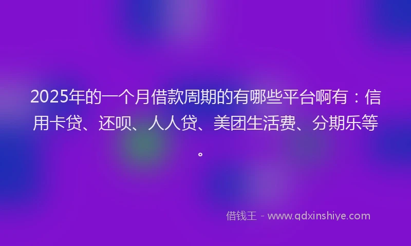2025年的一个月借款周期的有哪些平台啊有：信用卡贷、还呗、人人贷、美团生活费、分期乐等。