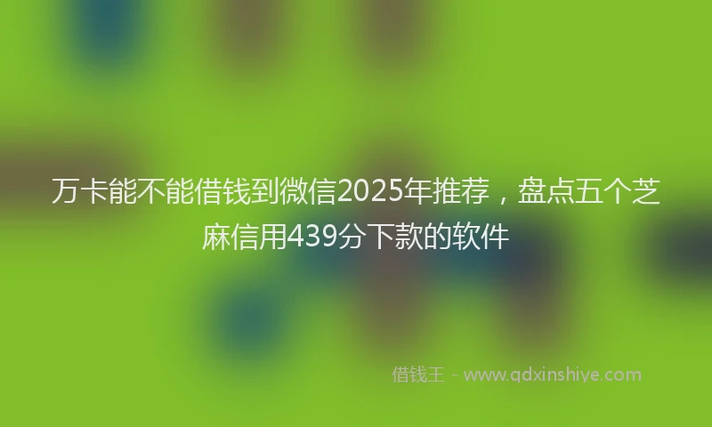 万卡能不能借钱到微信2025年推荐，盘点五个芝麻信用439分下款的软件