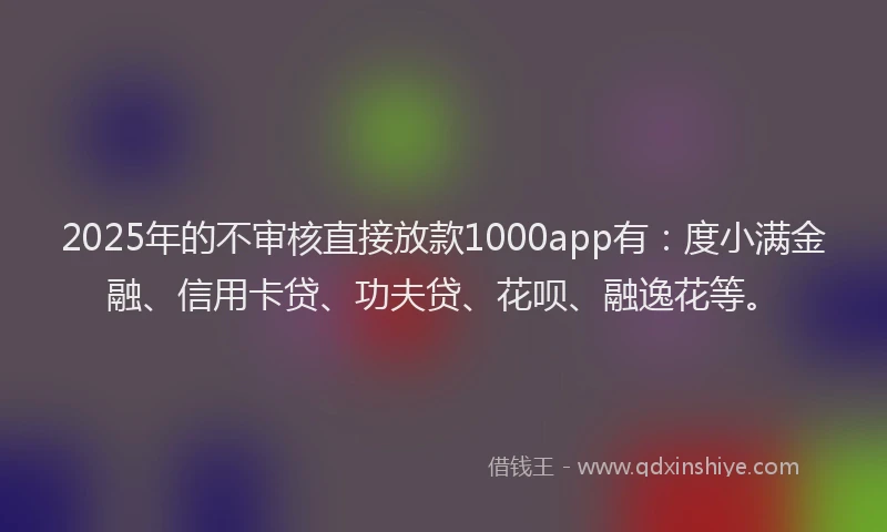 2025年的不审核直接放款1000app有：度小满金融、信用卡贷、功夫贷、花呗、融逸花等。