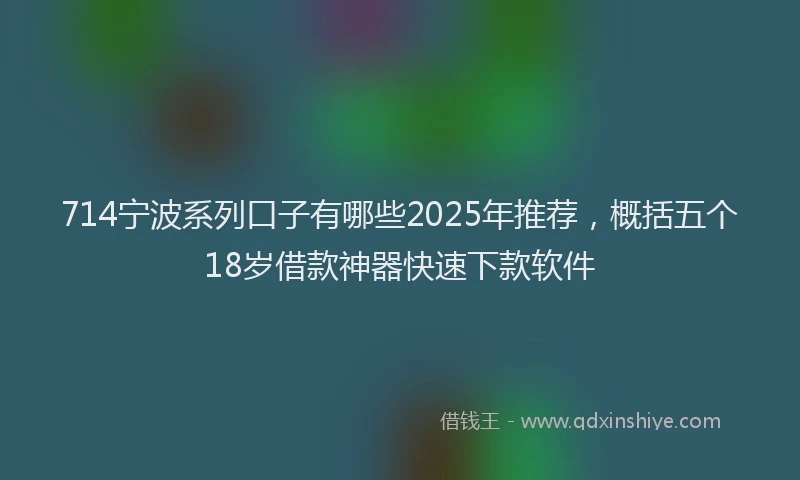 714宁波系列口子有哪些2025年推荐，概括五个18岁借款神器快速下款软件