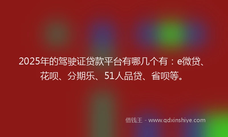 2025年的驾驶证贷款平台有哪几个有：e微贷、花呗、分期乐、51人品贷、省呗等。