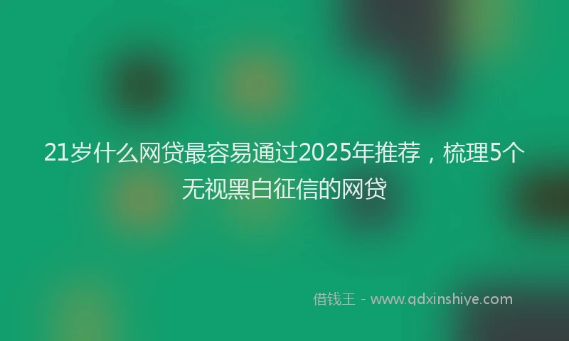 21岁什么网贷最容易通过2025年推荐，梳理5个无视黑白征信的网贷