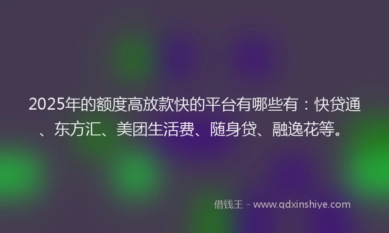 2025年的额度高放款快的平台有哪些有：快贷通、东方汇、美团生活费、随身贷、融逸花等。