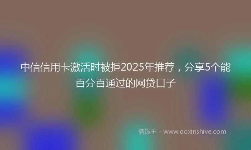 中信信用卡激活时被拒2025年推荐，分享5个能百分百通过的网贷口子