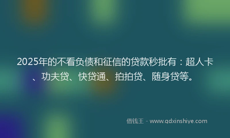 2025年的不看负债和征信的贷款秒批有：超人卡、功夫贷、快贷通、拍拍贷、随身贷等。