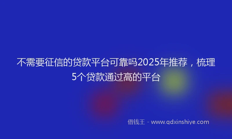不需要征信的贷款平台可靠吗2025年推荐，梳理5个贷款通过高的平台