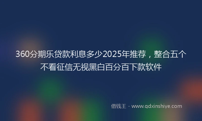 360分期乐贷款利息多少2025年推荐，整合五个不看征信无视黑白百分百下款软件