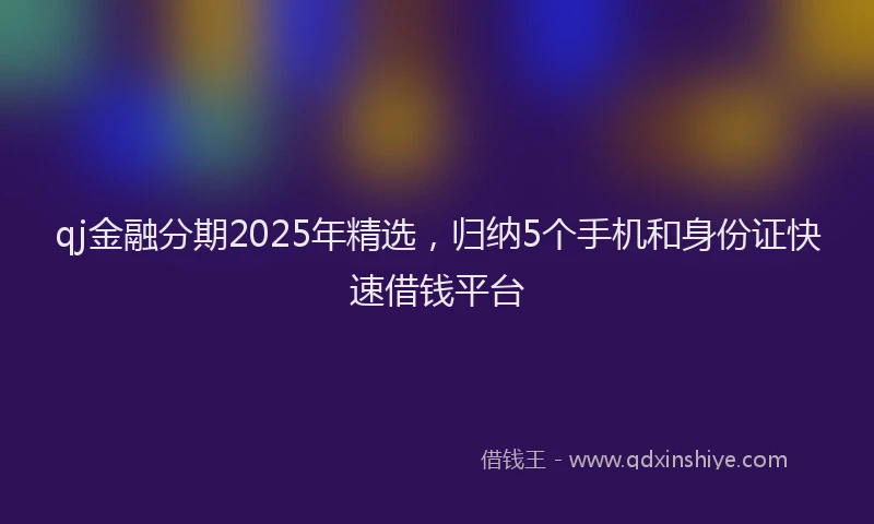 qj金融分期2025年精选，归纳5个手机和身份证快速借钱平台