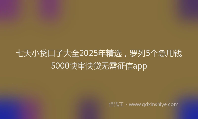 七天小贷口子大全2025年精选，罗列5个急用钱5000快审快贷无需征信app