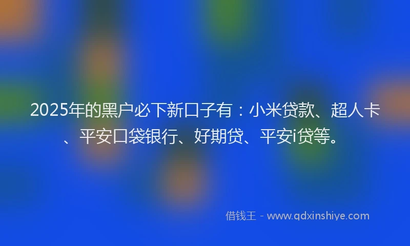 2025年的黑户必下新口子有：小米贷款、超人卡、平安口袋银行、好期贷、平安i贷等。