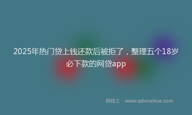 2025年热门贷上钱还款后被拒了，整理五个18岁必下款的网贷app