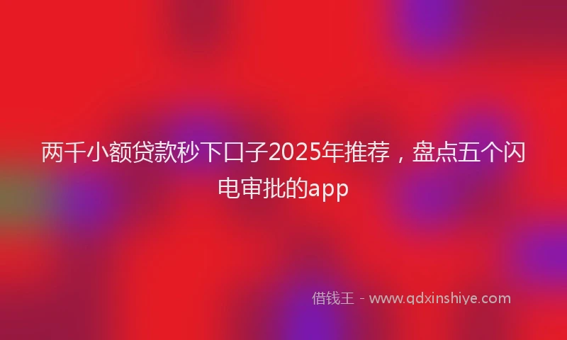 两千小额贷款秒下口子2025年推荐，盘点五个闪电审批的app