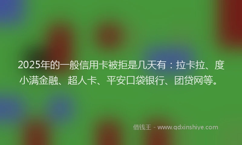 2025年的一般信用卡被拒是几天有：拉卡拉、度小满金融、超人卡、平安口袋银行、团贷网等。