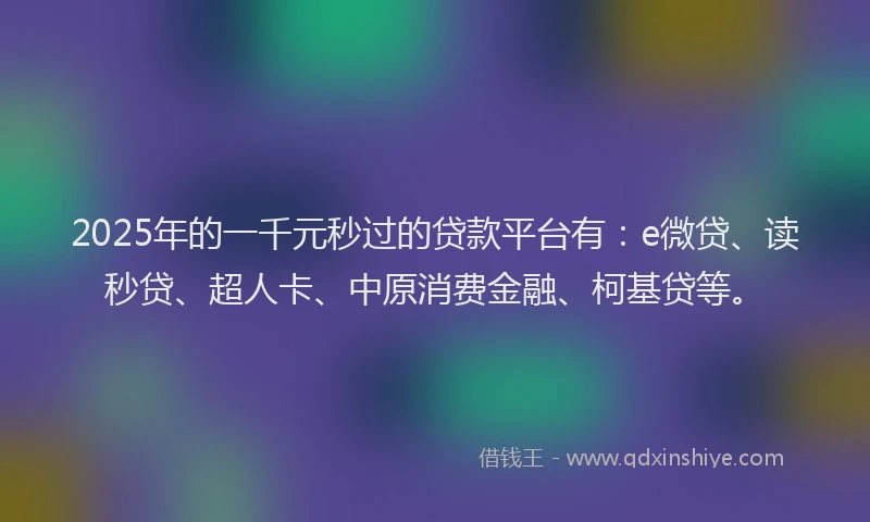 2025年的一千元秒过的贷款平台有：e微贷、读秒贷、超人卡、中原消费金融、柯基贷等。